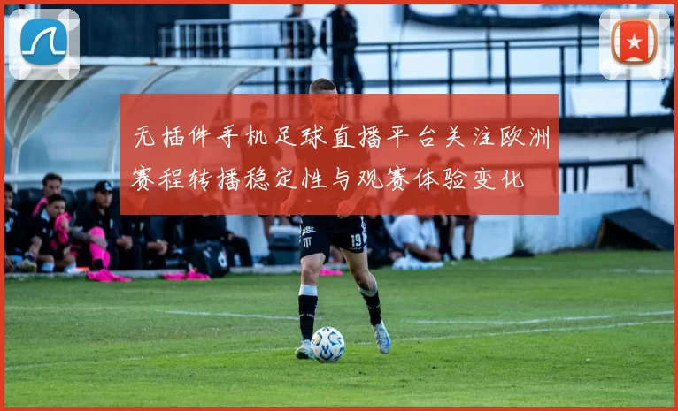 无插件手机足球直播平台关注欧洲赛程转播稳定性与观赛体验变化