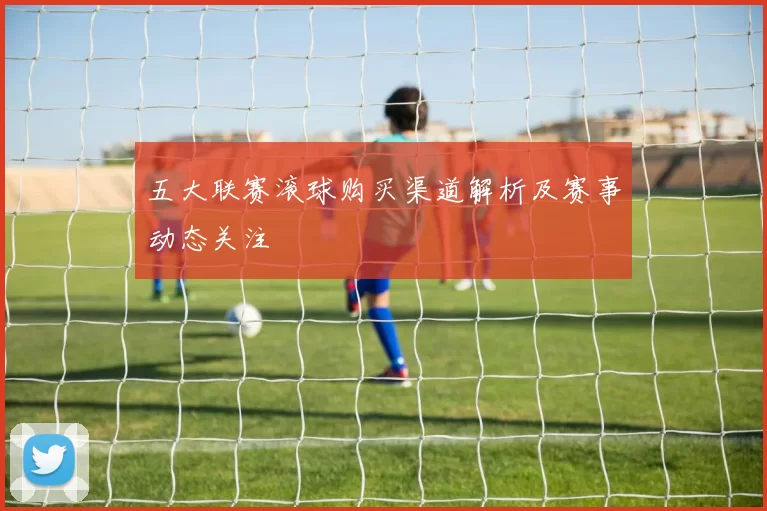 五大联赛滚球购买渠道解析及赛事动态关注