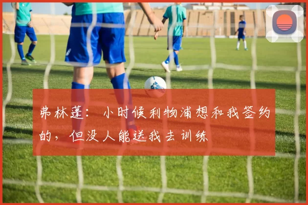 弗林蓬：小时候利物浦想和我签约的，但没人能送我去训练