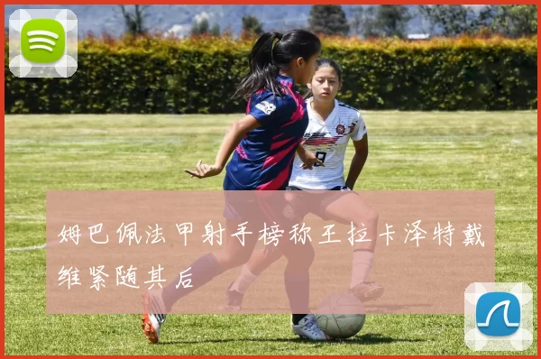 姆巴佩法甲射手榜称王拉卡泽特戴维紧随其后