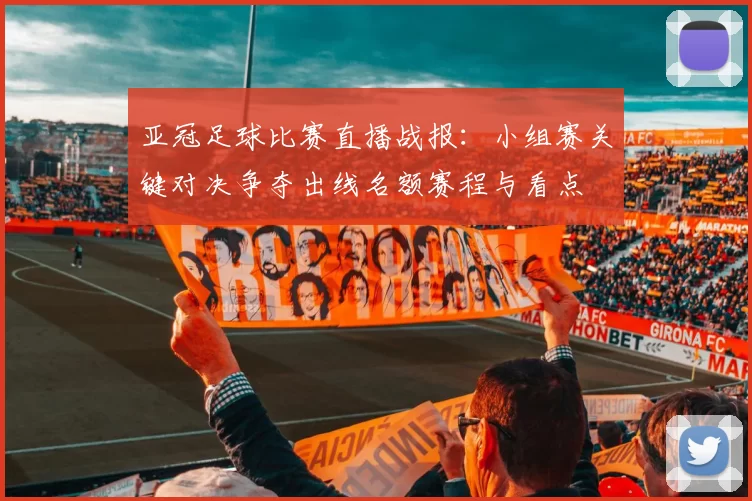 亚冠足球比赛直播战报：小组赛关键对决争夺出线名额赛程与看点