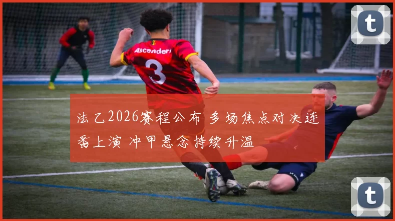 法乙2026赛程公布 多场焦点对决连番上演 冲甲悬念持续升温