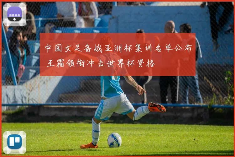 中国女足备战亚洲杯集训名单公布 王霜领衔冲击世界杯资格