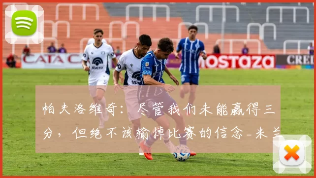 帕夫洛维奇：尽管我们未能赢得三分，但绝不该输掉比赛的信念_米兰_未来表现_球员