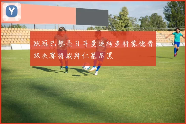 欧冠巴黎圣日耳曼逆转多特蒙德晋级决赛将战拜仁慕尼黑