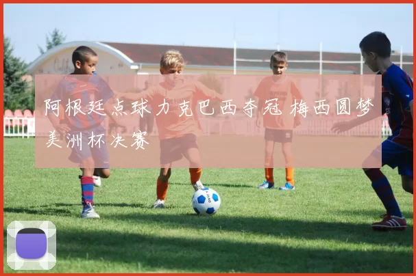 阿根廷点球力克巴西夺冠 梅西圆梦美洲杯决赛