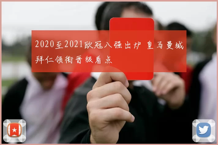2020至2021欧冠八强出炉 皇马曼城拜仁领衔晋级看点