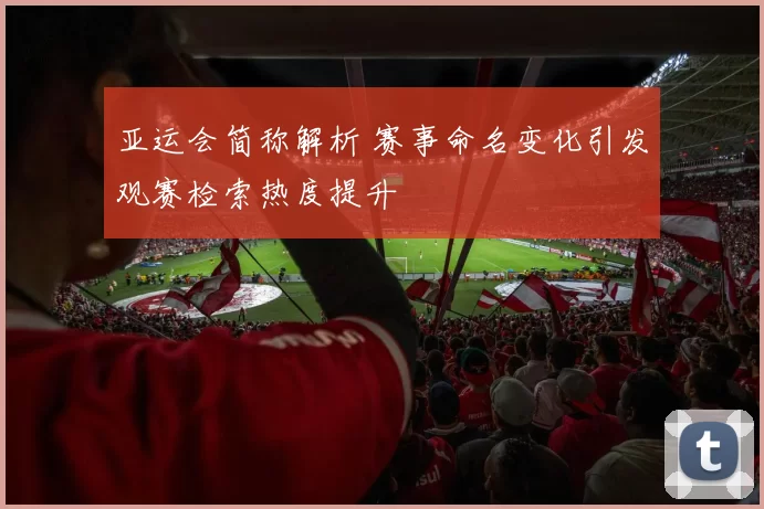 亚运会简称解析 赛事命名变化引发观赛检索热度提升