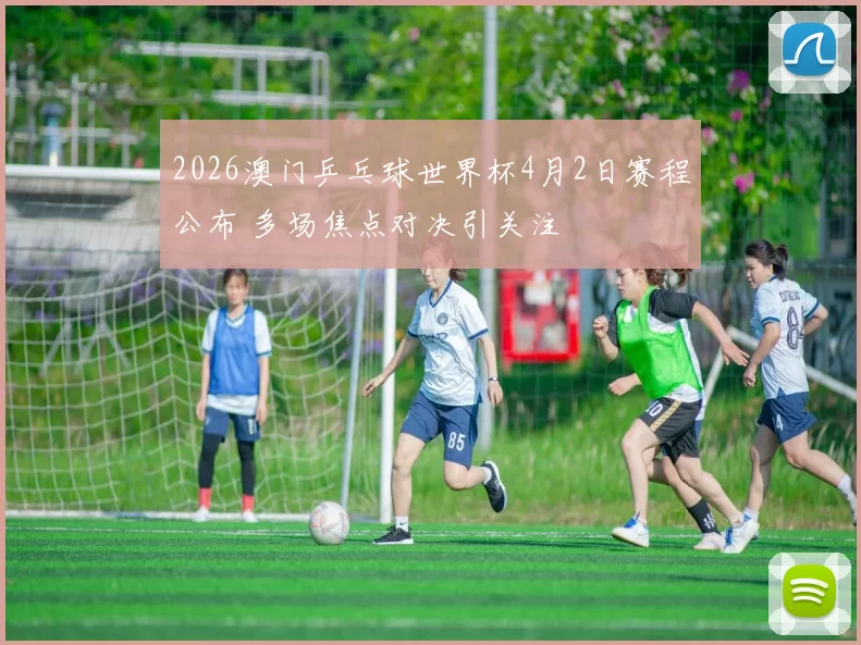 2026澳门乒乓球世界杯4月2日赛程公布 多场焦点对决引关注