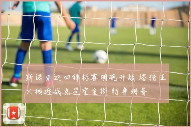 斯诺克巡回锦标赛明晚开战 塔猜亚火线迎战克星霍金斯 特鲁姆普