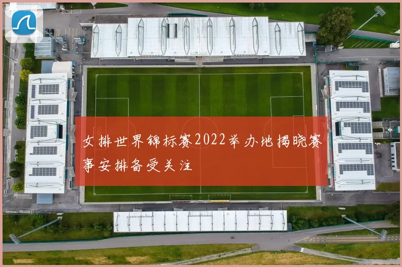 女排世界锦标赛2022举办地揭晓赛事安排备受关注