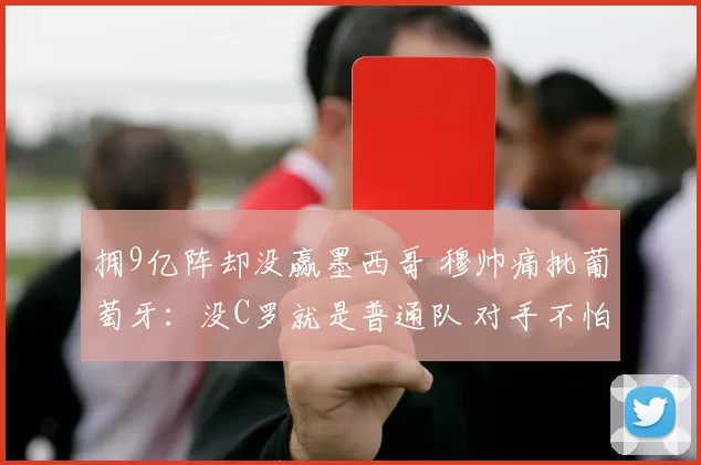 拥9亿阵却没赢墨西哥 穆帅痛批葡萄牙：没C罗就是普通队 对手不怕