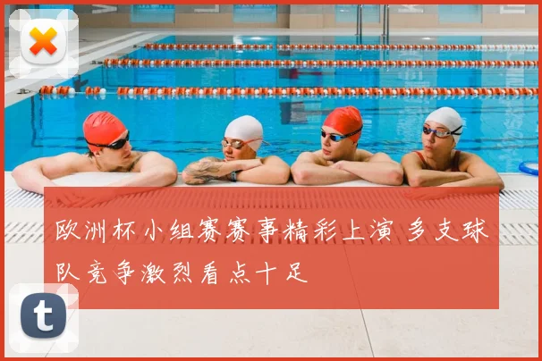 欧洲杯小组赛赛事精彩上演 多支球队竞争激烈看点十足