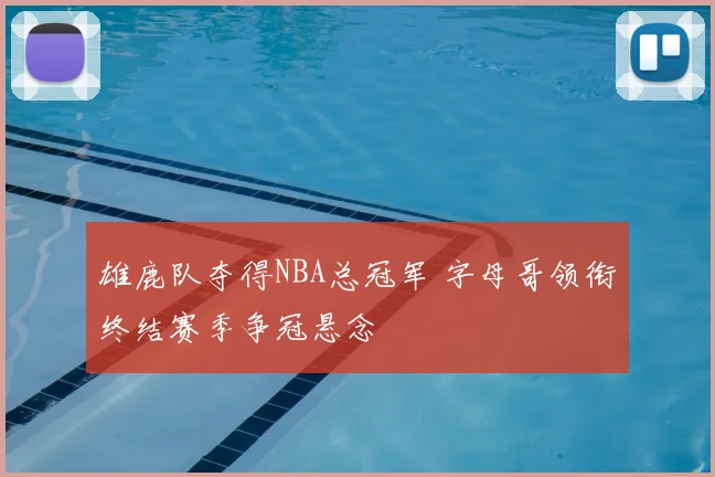 雄鹿队夺得NBA总冠军 字母哥领衔终结赛季争冠悬念