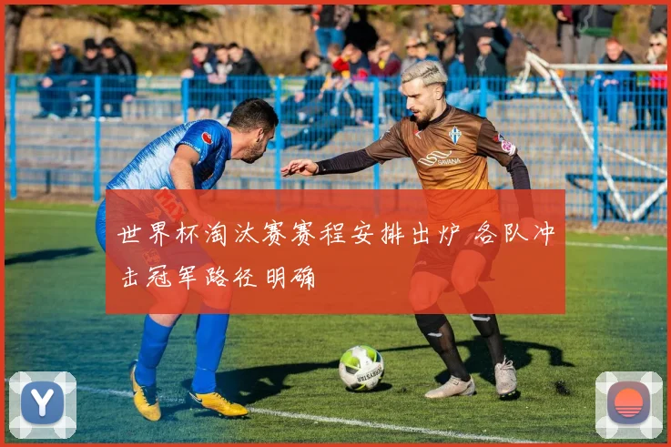 世界杯淘汰赛赛程安排出炉 各队冲击冠军路径明确