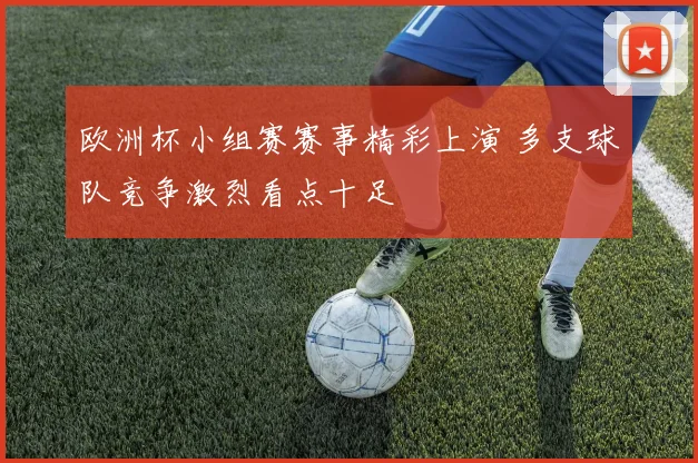 欧洲杯小组赛赛事精彩上演 多支球队竞争激烈看点十足