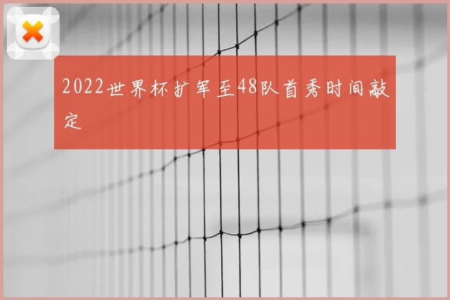 2022世界杯扩军至48队首秀时间敲定