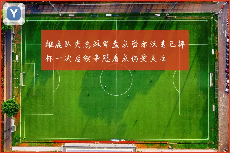 雄鹿队史总冠军盘点密尔沃基已捧杯一次后续争冠看点仍受关注