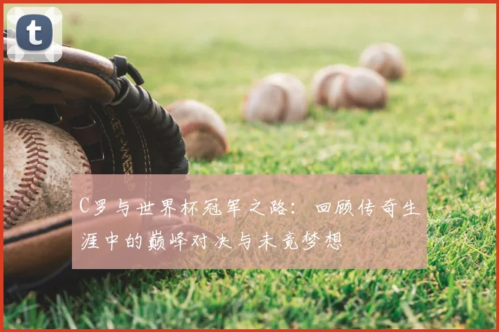 C罗与世界杯冠军之路：回顾传奇生涯中的巅峰对决与未竟梦想