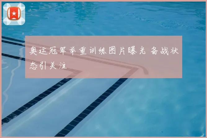 奥运冠军举重训练图片曝光 备战状态引关注