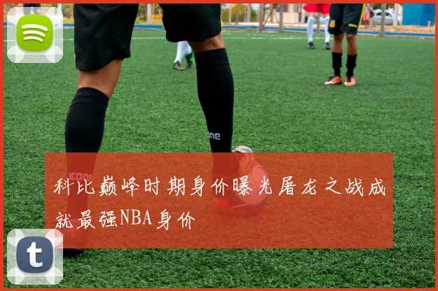 科比巅峰时期身价曝光屠龙之战成就最强NBA身价