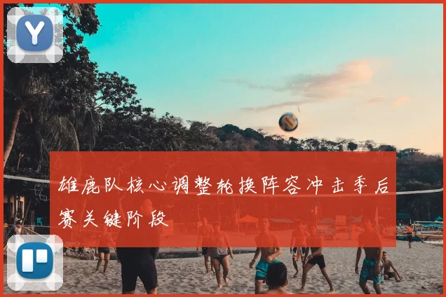 雄鹿队核心调整轮换阵容冲击季后赛关键阶段