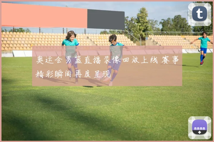 奥运会男篮直播录像回放上线 赛事精彩瞬间再度呈现