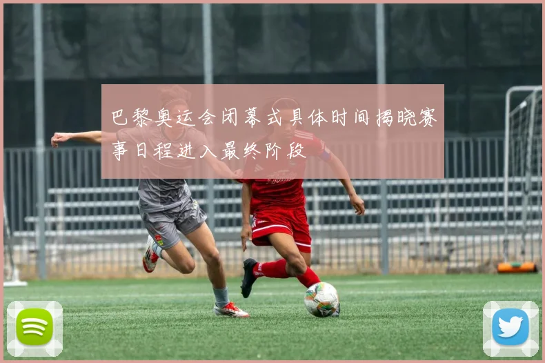 巴黎奥运会闭幕式具体时间揭晓赛事日程进入最终阶段