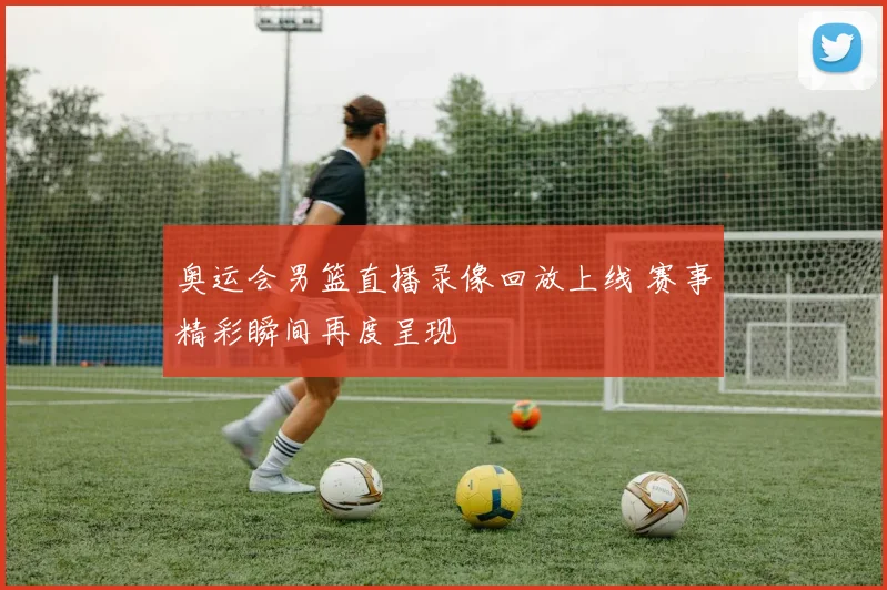 奥运会男篮直播录像回放上线 赛事精彩瞬间再度呈现