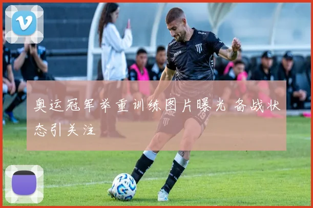 奥运冠军举重训练图片曝光 备战状态引关注