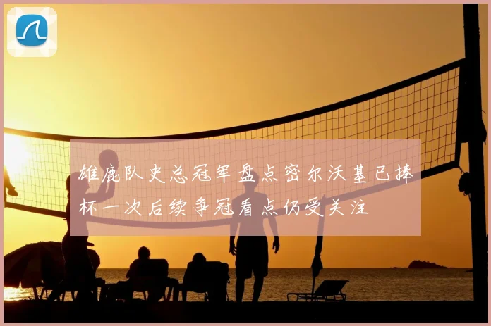雄鹿队史总冠军盘点密尔沃基已捧杯一次后续争冠看点仍受关注