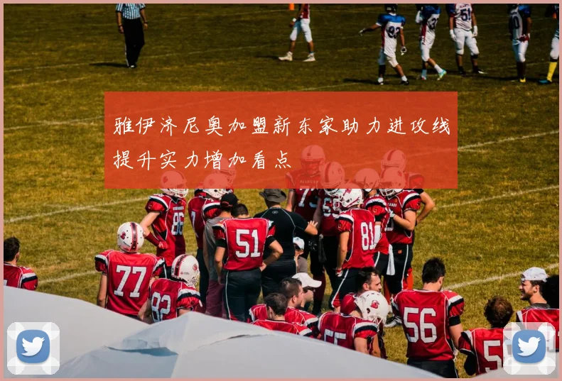 雅伊济尼奥加盟新东家助力进攻线提升实力增加看点