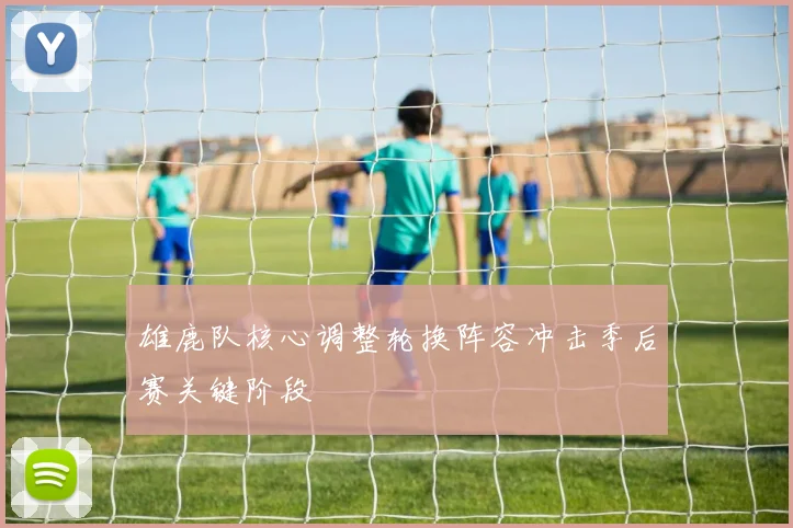 雄鹿队核心调整轮换阵容冲击季后赛关键阶段
