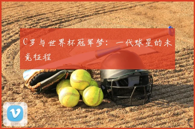 C罗与世界杯冠军梦：一代球星的未竟征程