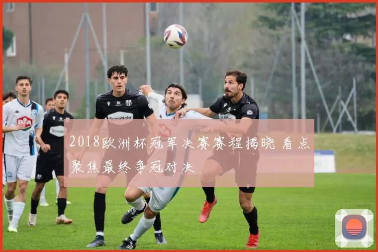 2018欧洲杯冠军决赛赛程揭晓 看点聚焦最终争冠对决