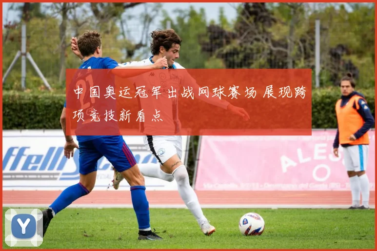 中国奥运冠军出战网球赛场 展现跨项竞技新看点